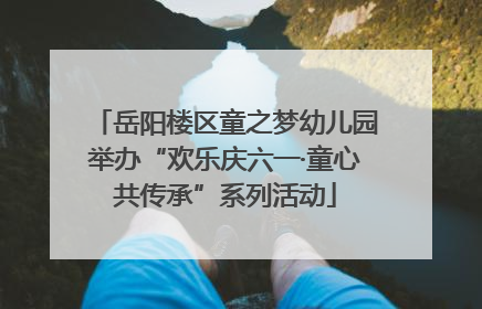岳阳楼区童之梦幼儿园举办“欢乐庆六一·童心共传承”系列活动