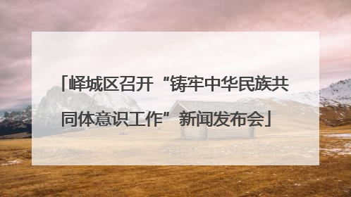 峄城区召开“铸牢中华民族共同体意识工作”新闻发布会