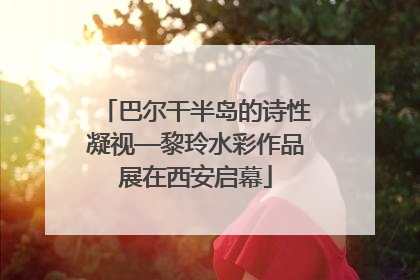 巴尔干半岛的诗性凝视—黎玲水彩作品展在西安启幕