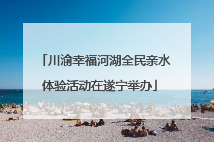 川渝幸福河湖全民亲水体验活动在遂宁举办
