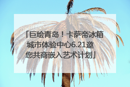 巨绘青岛！卡萨帝冰箱城市体验中心6.21邀您共商嵌入艺术计划