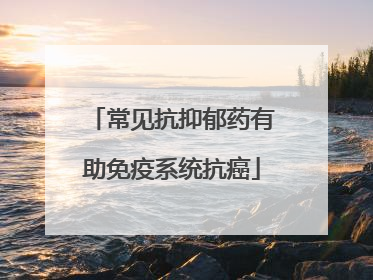 常见抗抑郁药有助免疫系统抗癌