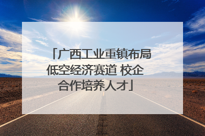 广西工业重镇布局低空经济赛道 校企合作培养人才
