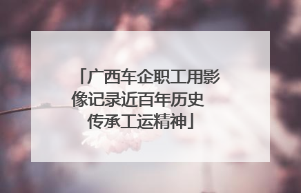 广西车企职工用影像记录近百年历史 传承工运精神