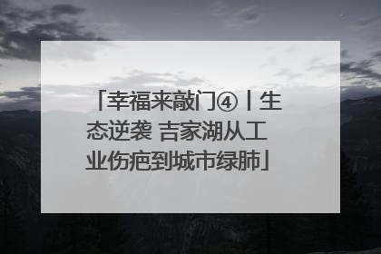 幸福来敲门④丨生态逆袭 吉家湖从工业伤疤到城市绿肺