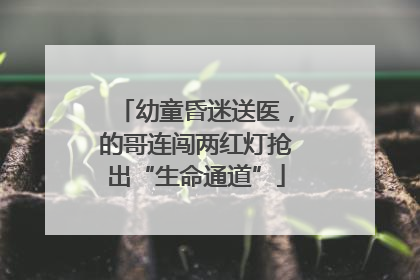 幼童昏迷送医，的哥连闯两红灯抢出“生命通道”