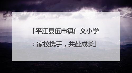 平江县伍市镇仁义小学：家校携手，共赴成长