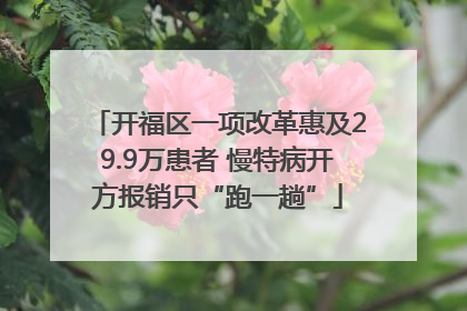 开福区一项改革惠及29.9万患者 慢特病开方报销只“跑一趟”
