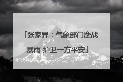 张家界：气象部门鏖战暴雨 护卫一方平安