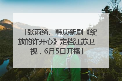 张雨绮、韩庚新剧《绽放的许开心》定档江苏卫视，6月5日开播