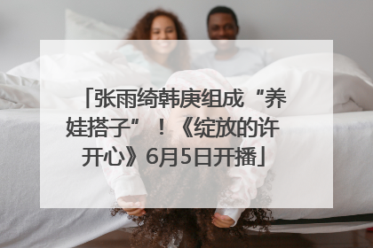 张雨绮韩庚组成“养娃搭子”！《绽放的许开心》6月5日开播