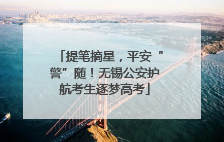 提笔摘星，平安“警”随！无锡公安护航考生逐梦高考