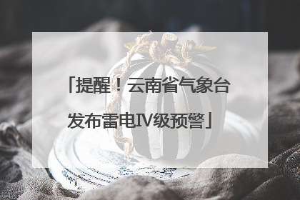 提醒！云南省气象台发布雷电Ⅳ级预警