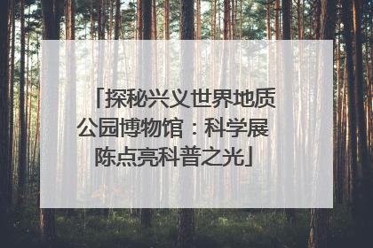探秘兴义世界地质公园博物馆：科学展陈点亮科普之光