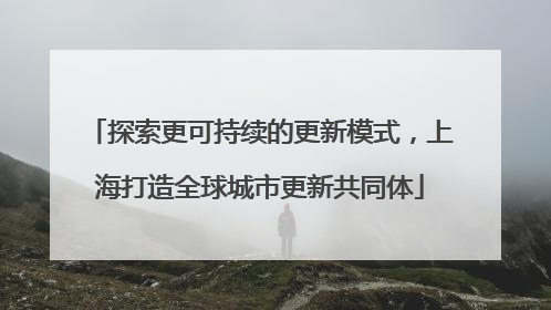 探索更可持续的更新模式，上海打造全球城市更新共同体