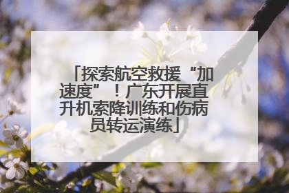 探索航空救援“加速度”！广东开展直升机索降训练和伤病员转运演练
