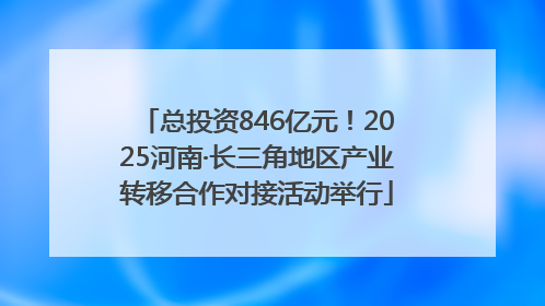 总投资846亿元！2025河南·长三角地区产业转移合作对接活动举行