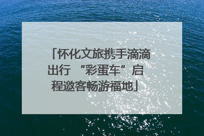 怀化文旅携手滴滴出行 “彩蛋车”启程邀客畅游福地