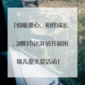 情暖童心、相伴成长，浏阳市达浒镇开展困境儿童关爱活动