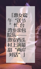 惠女端午“送节”忙 台湾乡亲包粽乐——惠安西头村上演最甜“两岸对话”