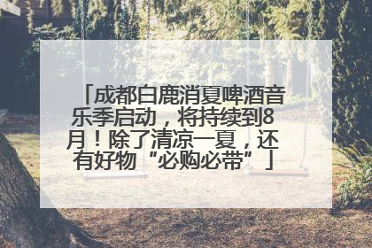 成都白鹿消夏啤酒音乐季启动，将持续到8月！除了清凉一夏，还有好物“必购必带”