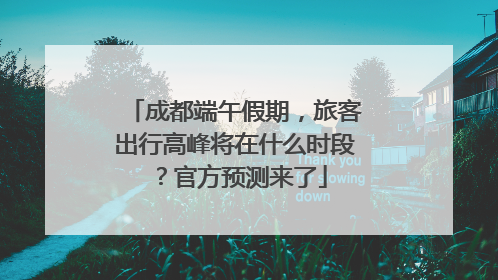成都端午假期，旅客出行高峰将在什么时段？官方预测来了