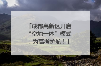 成都高新区开启“空地一体”模式，为高考护航！