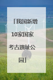 我国新增10家国家考古遗址公园