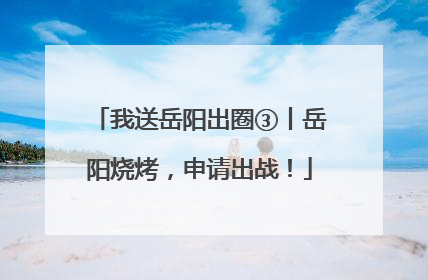 我送岳阳出圈③丨岳阳烧烤，申请出战！