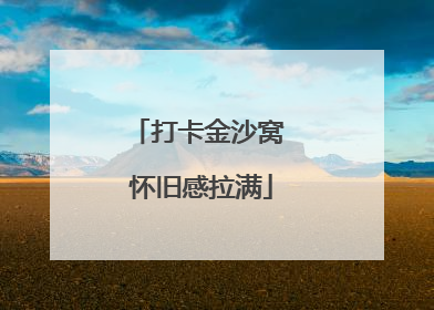 打卡金沙窝 怀旧感拉满