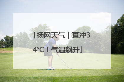 扬网天气｜直冲34℃！气温飙升