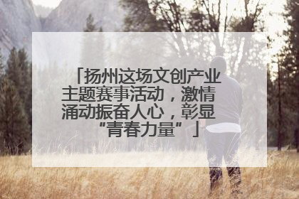 扬州这场文创产业主题赛事活动，激情涌动振奋人心，彰显“青春力量”