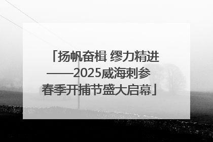 扬帆奋楫 缪力精进——2025威海刺参春季开捕节盛大启幕