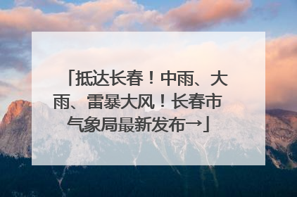 抵达长春！中雨、大雨、雷暴大风！长春市气象局最新发布→