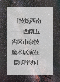 技炫西南——西南五省区市杂技魔术展演在昆明举办