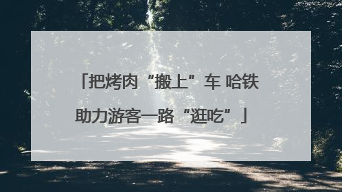 把烤肉“搬上”车 哈铁助力游客一路“逛吃”