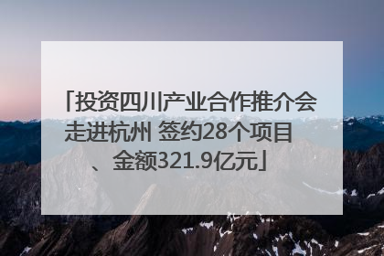 投资四川产业合作推介会走进杭州 签约28个项目、金额321.9亿元