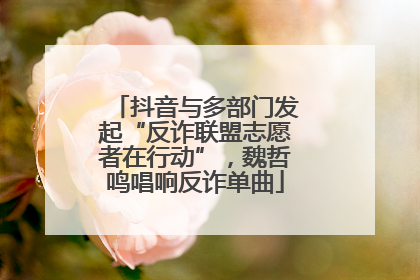 抖音与多部门发起“反诈联盟志愿者在行动”，魏哲鸣唱响反诈单曲