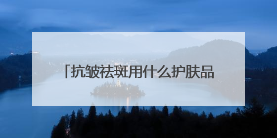 抗皱祛斑用什么护肤品好？6.18美白淡斑开箱！前十名排行榜产品