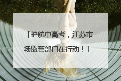 护航中高考，江苏市场监管部门在行动！