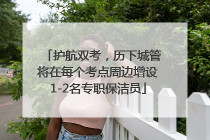 护航双考，历下城管将在每个考点周边增设1-2名专职保洁员