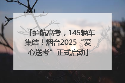 护航高考，145辆车集结！烟台2025“爱心送考”正式启动