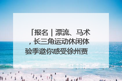 报名｜漂流、马术，长三角运动休闲体验季邀你感受徐州贾汪的“夏日限定”