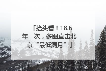 抬头看！18.6年一次，多图直击北京“最低满月”