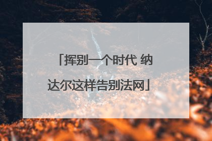 挥别一个时代 纳达尔这样告别法网
