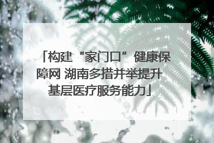 构建“家门口”健康保障网 湖南多措并举提升基层医疗服务能力