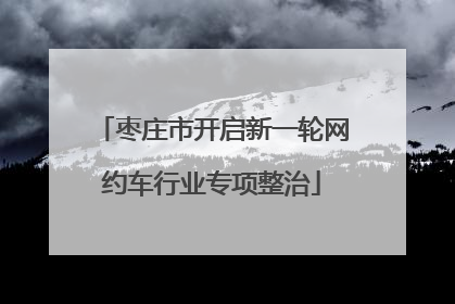 枣庄市开启新一轮网约车行业专项整治