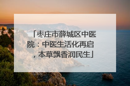 枣庄市薛城区中医院：中医生活化再启，本草飘香润民生