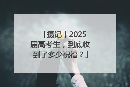 摄记丨2025届高考生，到底收到了多少祝福？