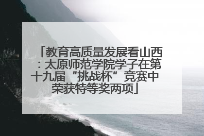 教育高质量发展看山西：太原师范学院学子在第十九届“挑战杯”竞赛中荣获特等奖两项